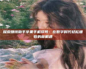 伊犁探索赚钱助手苹果手机软件：在数字时代轻松增收的新机遇 第1张