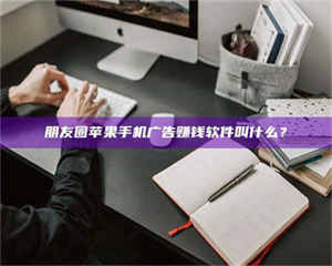 伊犁朋友圈苹果手机广告赚钱软件叫什么？ 第1张