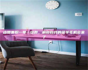 伊犁点赞兼职一单一结群，解放自我的薅羊毛机会来了 第1张