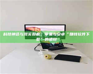 伊犁科技神话与现实裂痕：苹果与安卓“赚钱软件下载”的诡辩 第1张