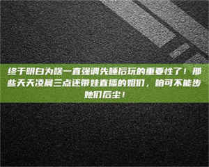 伊犁终于明白为啥一直强调先睡后玩的重要性了！那些天天凌晨三点还带娃直播的姐们，咱可不能步她们后尘！ 第1张