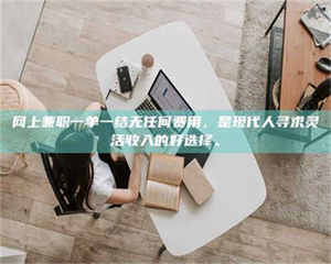 伊犁网上兼职一单一结无任何费用，是现代人寻求灵活收入的好选择。 第1张