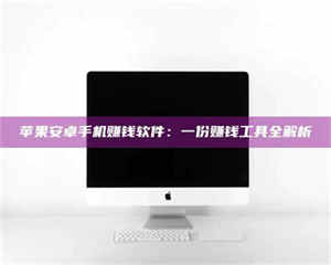 伊犁苹果安卓手机赚钱软件：一份赚钱工具全解析 第1张