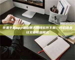 伊犁苹果手机app语音聊天赚钱软件下载：开启语音社交新收益模式 第1张