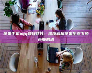 伊犁苹果手机aqq赚钱软件：深度解析苹果生态下的商业机遇 第1张