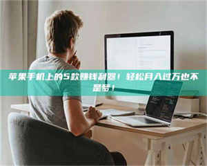 伊犁苹果手机上的5款赚钱利器！轻松月入过万也不是梦！ 第1张