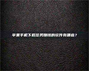 伊犁苹果手机下载任务赚钱的软件有哪些？ 第1张