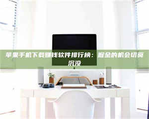 伊犁苹果手机下载赚钱软件排行榜：掘金的机会切莫沉没 第1张