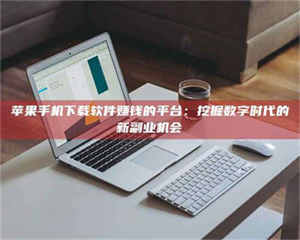 伊犁苹果手机下载软件赚钱的平台：挖掘数字时代的新副业机会 第1张