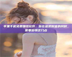 伊犁苹果手机免费赚钱软件：你在追求财富的同时，需要警惕这几点 第1张