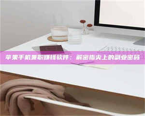 伊犁苹果手机兼职赚钱软件：解密指尖上的副业密码 第1张