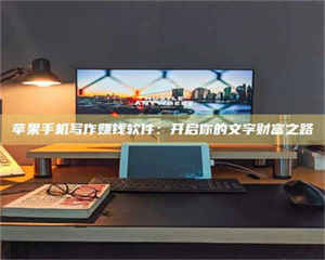 伊犁苹果手机写作赚钱软件：开启你的文字财富之路 第1张