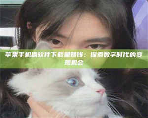 伊犁苹果手机刷软件下载量赚钱：探索数字时代的变现机会 第1张