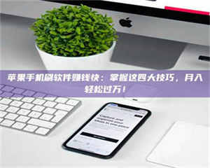 伊犁苹果手机刷软件赚钱快：掌握这四大技巧，月入轻松过万！ 第1张