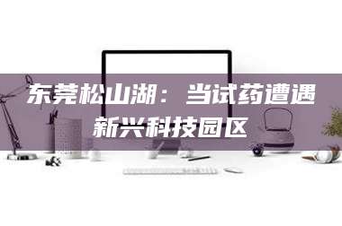伊犁东莞松山湖：当试药遭遇新兴科技园区