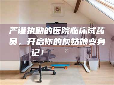伊犁严谨执勤的医院临床试药员，开启你的灰姑娘变身记！😲💊