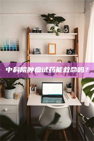 伊犁中科院肿瘤试药能救命吗？