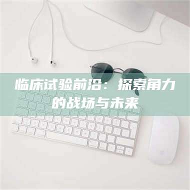 伊犁临床试验前沿：探索角力的战场与未来