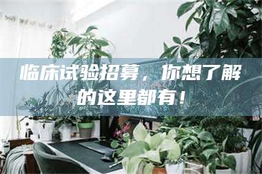 伊犁临床试验招募，你想了解的这里都有！