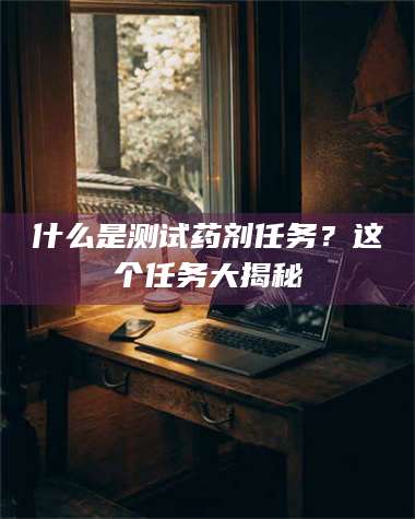 伊犁什么是测试药剂任务？这个任务大揭秘