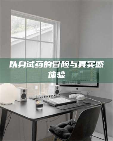 伊犁以身试药的冒险与真实感体验