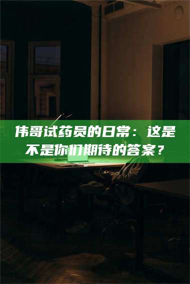 伊犁伟哥试药员的日常：这是不是你们期待的答案？