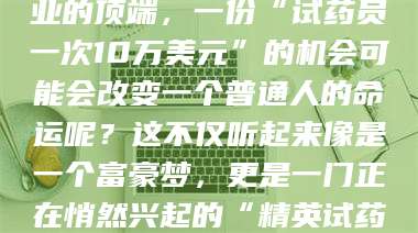伊犁你有没有想过，在某个行业的顶端，一份“试药员一次10万美元”的机会可能会改变一个普通人的命运呢？这不仅听起来像是一个富豪梦，更是一门正在悄然兴起的“精英试药员”秘籍！