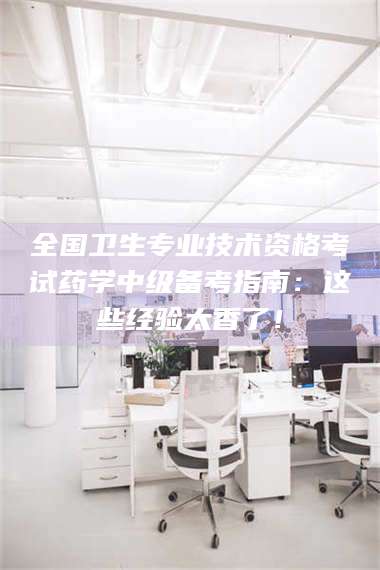 伊犁全国卫生专业技术资格考试药学中级备考指南：这些经验太香了！