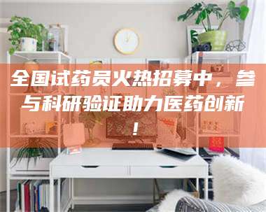 伊犁全国试药员火热招募中，参与科研验证助力医药创新！