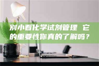 伊犁别小看化学试剂管理 它的重要性你真的了解吗？